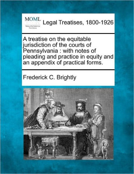 A treatise on the equitable jurisdiction of the courts of Pennsylvania: with notes of pleading and practice in equity and an appendix of practical for