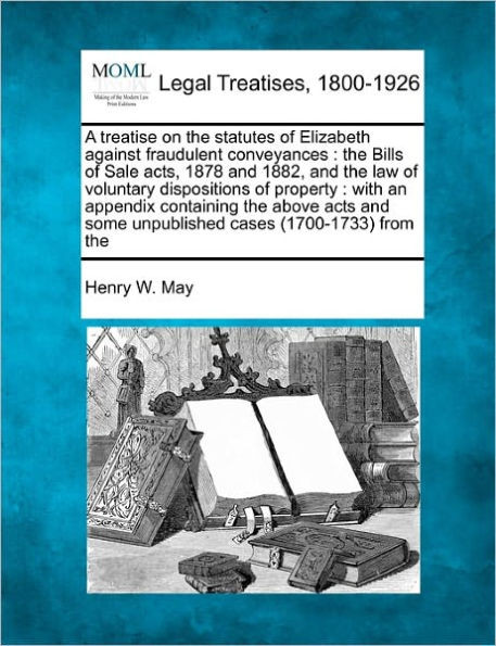 A treatise on the statutes of Elizabeth against fraudulent conveyances: the Bills of Sale acts, 1878 and 1882, and the law of voluntary dispositions o