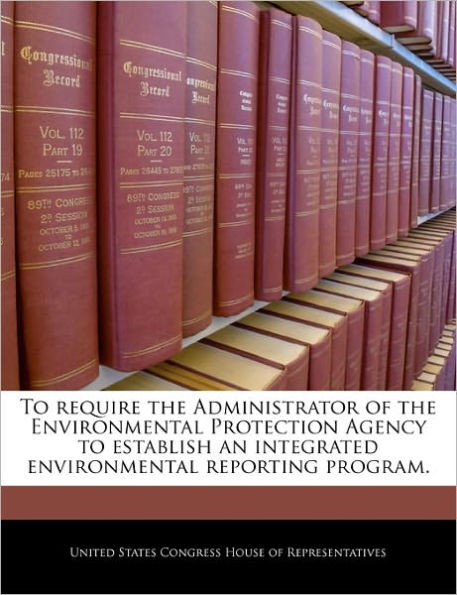 To Require the Administrator of the Environmental Protection Agency to Establish an Integrated Environmental Reporting Program.