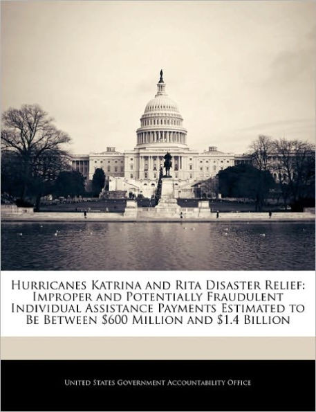 Hurricanes Katrina and Rita Disaster Relief: Improper and Potentially Fraudulent Individual Assistance Payments Estimated to Be Between $600 Million a