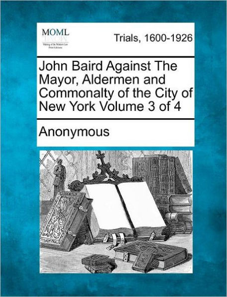 John Baird Against The Mayor, Aldermen and Commonalty of the City of New York Volume 3 of 4