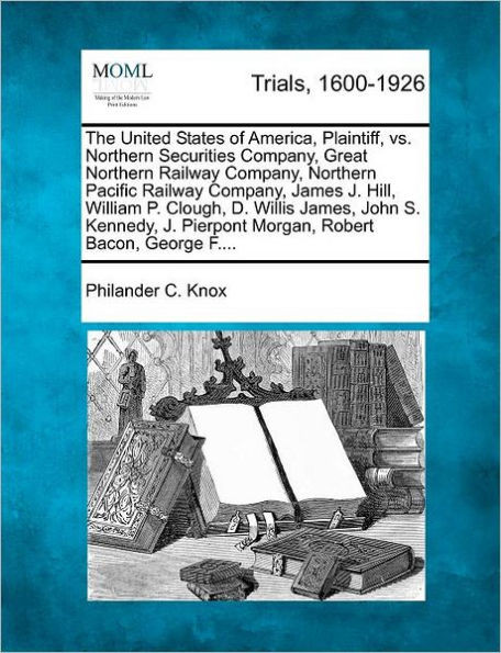 The United States of America, Plaintiff, vs. Northern Securities Company, Great Northern Railway Company, Northern Pacific Railway Company, James J. H