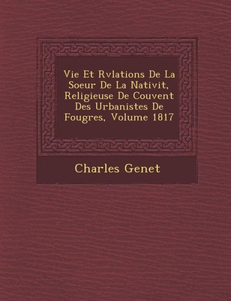 Vie Et R�v�lations De La Soeur De La Nativit�, Religieuse De Couvent Des Urbanistes De Foug�res, Volume 1817