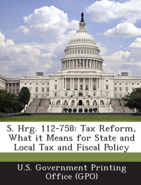 S. Hrg. 112-758: Tax Reform, What It Means for State and Local Tax and Fiscal Policy