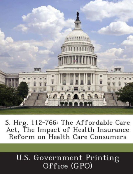 S. Hrg. 112-766: The Affordable Care Act, The Impact of Health Insurance Reform on Health Care Consumers