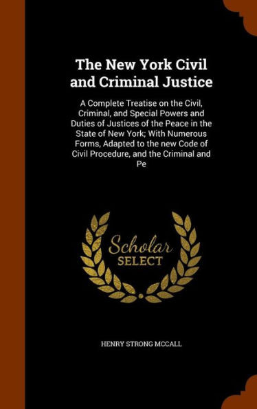 The New York Civil and Criminal Justice: A Complete Treatise on the Civil, Criminal, and Special Powers and Duties of Justices of the Peace in the Sta