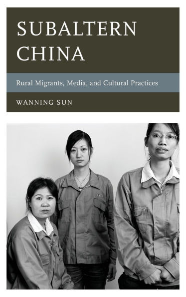 Subaltern China: Rural Migrants, Media, and Cultural Practices