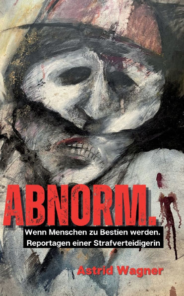 Abnorm.: Wenn Menschen zu Bestien werden. Reportagen einer Strafverteidigerin.