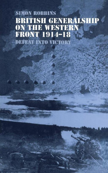 British Generalship on the Western Front 1914-1918: Defeat into Victory
