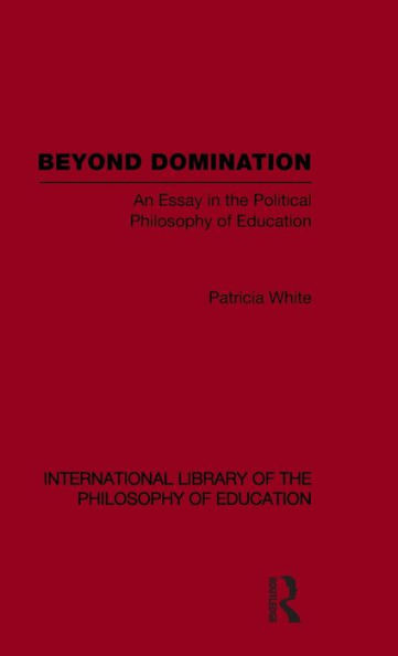 Beyond Domination (International Library of the Philosophy of Education Volume 23): An Essay in the Political Philosophy of Education