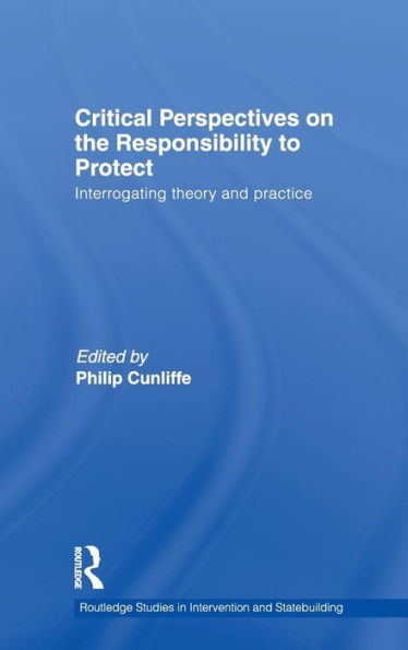 Critical Perspectives on the Responsibility to Protect: Interrogating Theory and Practice