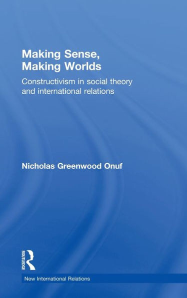 Making Sense, Making Worlds: Constructivism in Social Theory and International Relations