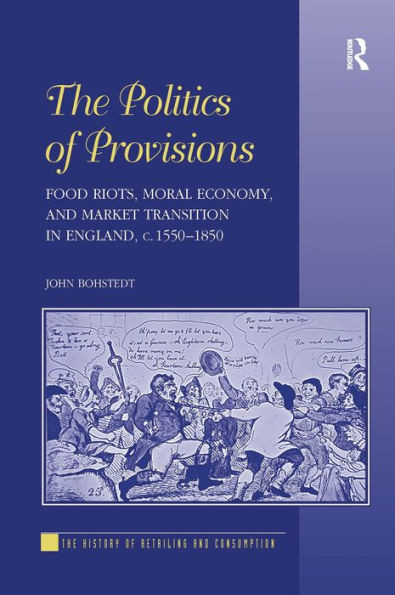 The Politics of Provisions: Food Riots, Moral Economy, and Market Transition in England, c. 1550-1850