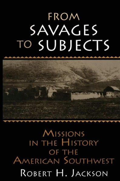 From Savages to Subjects: Missions in the History of the American Southwest