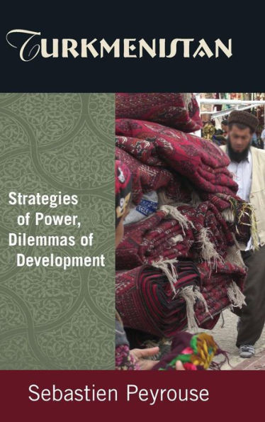 Turkmenistan: Strategies of Power, Dilemmas of Development: Strategies of Power, Dilemmas of Development
