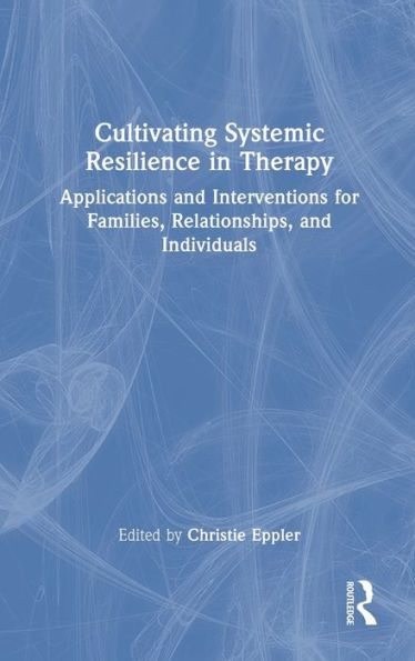 Cultivating Systemic Resilience in Therapy: Applications and Interventions for Families, Relationships, and Individuals