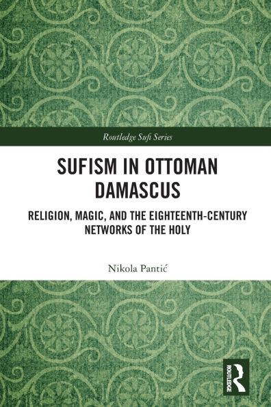 Sufism in Ottoman Damascus: Religion, Magic, and the Eighteenth-Century Networks of the Holy