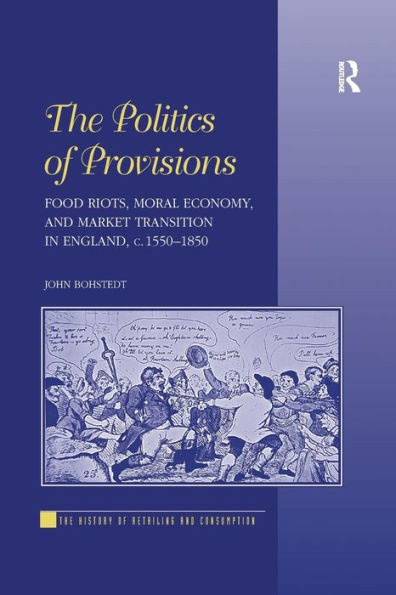 The Politics of Provisions: Food Riots, Moral Economy, and Market Transition in England, c. 1550-1850