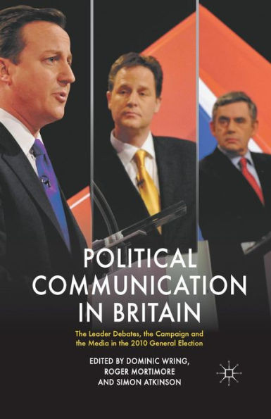 Political Communication in Britain: The Leader's Debates, the Campaign and the Media in the 2010 General Election