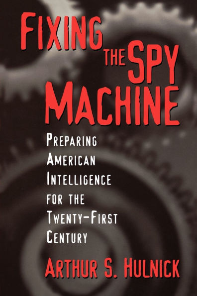 Fixing the Spy Machine: Preparing American Intelligence for the Twenty-First Century