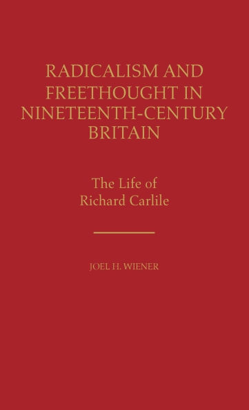 Radicalism and Freethought in Nineteenth-Century Britain: The Life of Richard Carlile