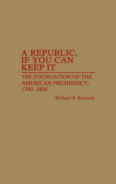 A Republic, If You Can Keep It: The Foundation of the American Presidency, 1700-1800