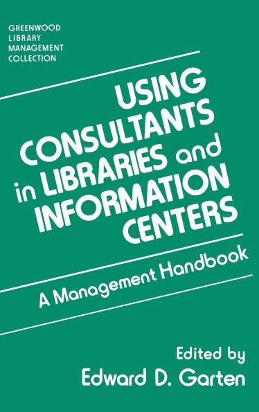 Using Consultants in Libraries and Information Centers: A Management Handbook