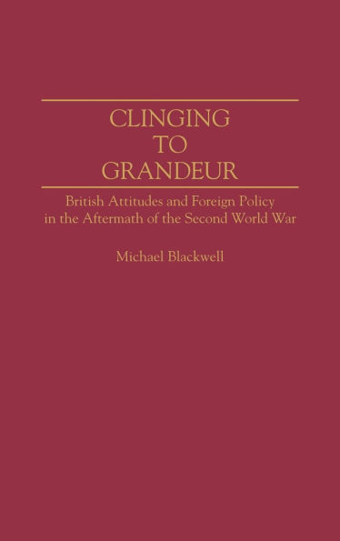 Clinging to Grandeur: British Attitudes and Foreign Policy in the Aftermath of the Second World War