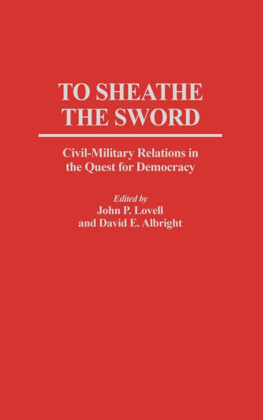 To Sheathe the Sword: Civil-Military Relations in the Quest for Democracy