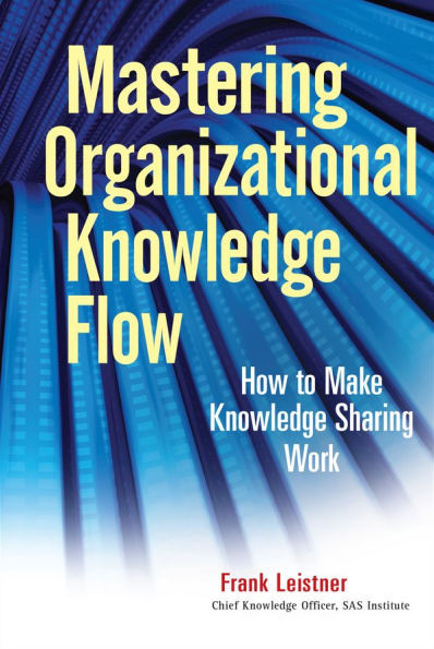 Mastering Organizational Knowledge Flow: How to Make Knowledge Sharing Work