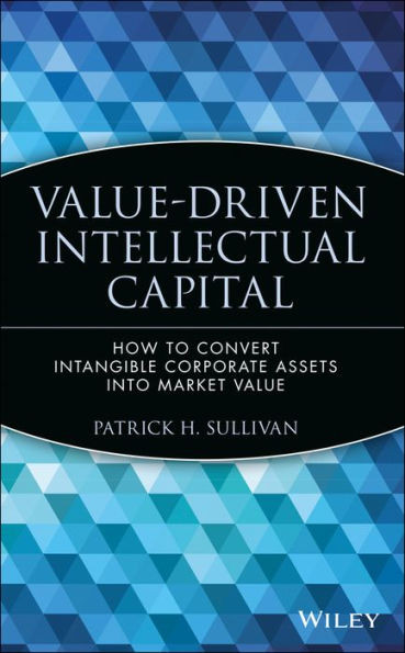 Value-Driven Intellectual Capital: How to Convert Intangible Corporate Assets Into Market Value