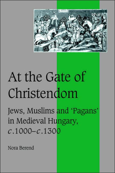 At the Gate of Christendom: Jews, Muslims and 'Pagans' in Medieval Hungary, C.1000 C.1300