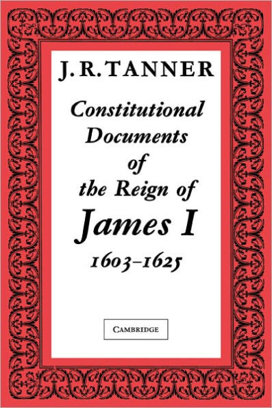 Constitutional Documents of the Reign of James I A.D. 1603 1625: With an Historical Commentary