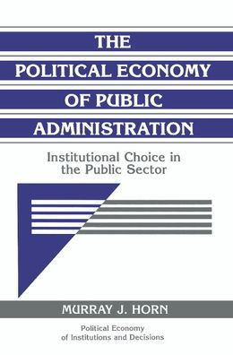 The Political Economy of Public Administration: Institutional Choice in the Public Sector