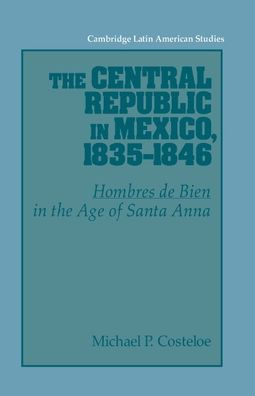 The Central Republic in Mexico, 1835 1846: 'Hombres de Bien' in the Age of Santa Anna
