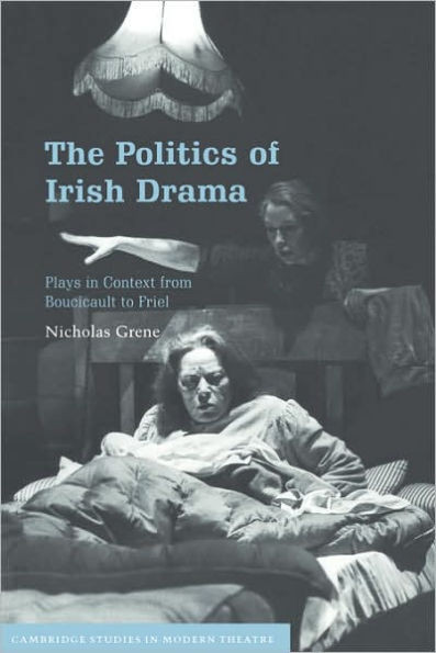 The Politics of Irish Drama: Plays in Context from Boucicault to Friel