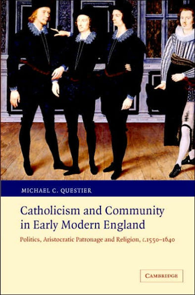 Catholicism and Community in Early Modern England: Politics, Aristocratic Patronage and Religion, C.1550-1640