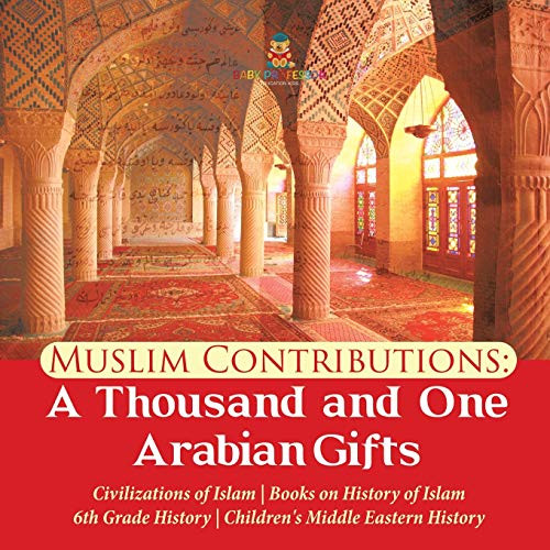 Muslim Contributions : A Thousand and One Arabian Gifts | Civilizations of Islam | Books on History of Islam | 6th Grade History | Children's Middle Eastern History