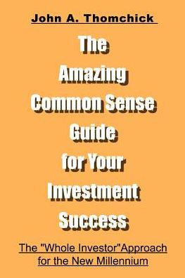 The Amazing Common Sense Guide for Your Investment Success: The ""Whole Investor"" Approach for the New Millennium