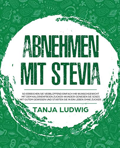 Abnehmen mit Stevia: So erreichen Sie verbl?ffend einfach Ihr Wunschgewicht mit dem kalorienfreien Zucker-Wunder! Genie?en Sie S??es mit gutem ... Sie in ein Leben ohne Zucker (German Edition)