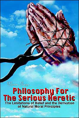 Philosophy For The Serious Heretic: The Limitations of Belief and the Derivation of Natural Moral Principles