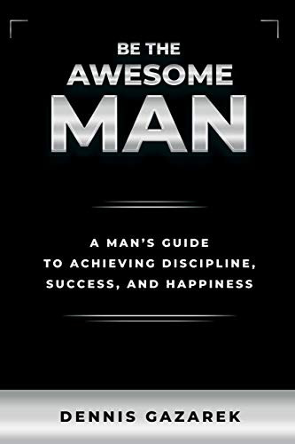 Be the Awesome Man: A Young Man's Guide to Achieving Discipline, Success, and Happiness