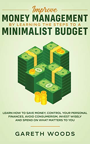 Improve Money Management by Learning the Steps to a Minimalist Budget: Learn How to Save Money, Control your Personal Finances, Avoid Consumerism, Invest Wisely and Spend on What Matters to You