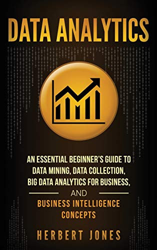Data Analytics: An Essential Beginner's Guide To Data Mining, Data Collection, Big Data Analytics For Business, And Business Intelligence Concepts