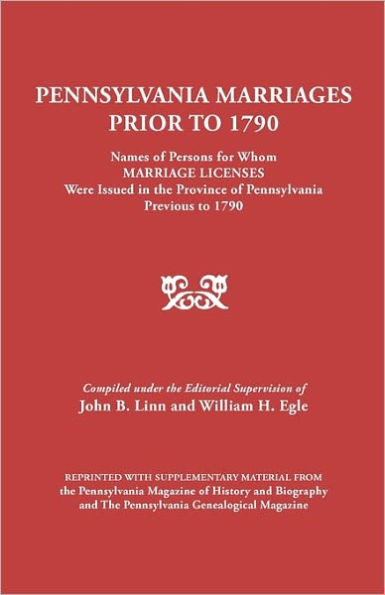 Pennsylvania Marriages Prior to 1790: Names of Persons for Whom Marriage Licenses Were Issued in the Province of Pennsylvania Prior to 1790
