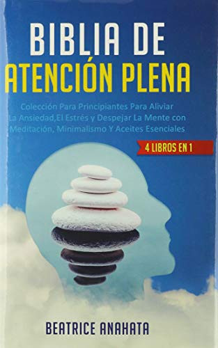Biblia En Atencion Plena: 4 Libros En 1: Coleccion Para Principiantes Para Aliviar La Ansiedad, El Estres Y Despejar La Mente Con Meditacion, Minimalismo Y Aceites Esenciales (Spanish Edition)