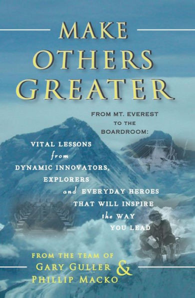Make Others Greater: From Mt. Everest to the Boardroom: Vital Lessons from Dynamic Innovators, Explorers and Everyday Heroes That Will Insp
