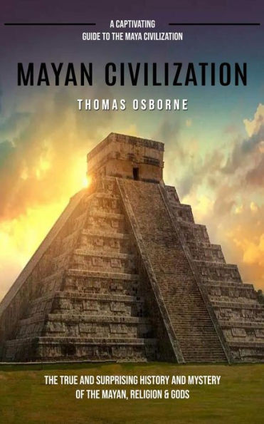 Mayan Civilization: A Captivating Guide to the Maya Civilization (The True and Surprising History and Mystery of the Mayan, Religion & God
