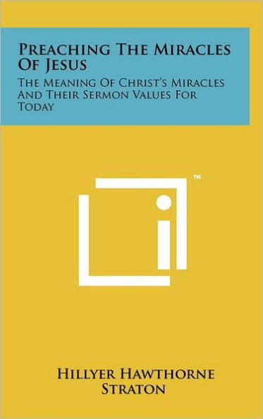 Preaching The Miracles Of Jesus: The Meaning Of Christ's Miracles And Their Sermon Values For Today