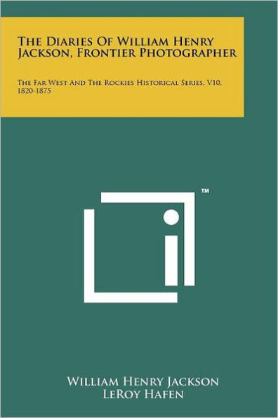 The Diaries Of William Henry Jackson, Frontier Photographer: The Far West And The Rockies Historical Series, V10, 1820-1875